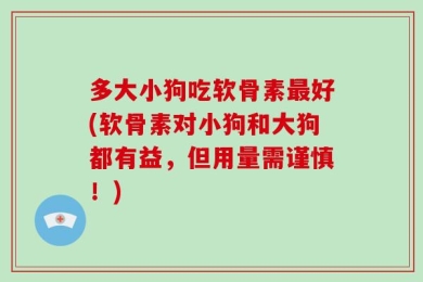 多大小狗吃软骨素最好(软骨素对小狗和大狗都有益，但用量需谨慎！)