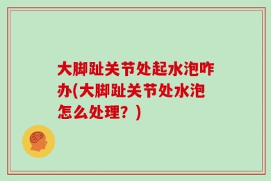 大脚趾关节处起水泡咋办(大脚趾关节处水泡怎么处理？)