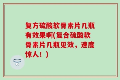 复方硫酸软骨素片几瓶有效果啊(复合硫酸软骨素片几瓶见效，速度惊人！)