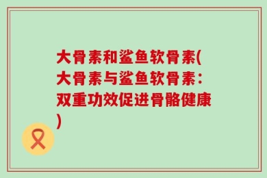 大骨素和鲨鱼软骨素(大骨素与鲨鱼软骨素：双重功效促进骨骼健康)