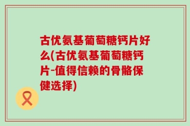 古优氨基葡萄糖钙片好么(古优氨基葡萄糖钙片-值得信赖的骨骼保健选择)