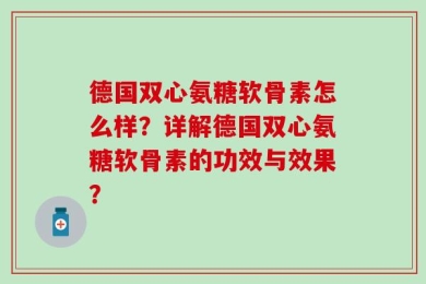 德国双心氨糖软骨素怎么样？详解德国双心氨糖软骨素的功效与效果？