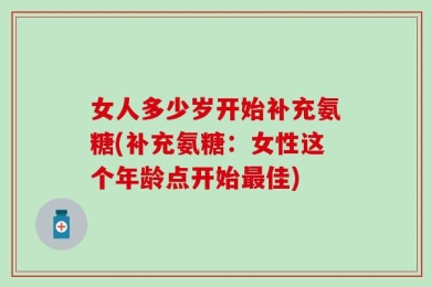 女人多少岁开始补充氨糖(补充氨糖：女性这个年龄点开始最佳)