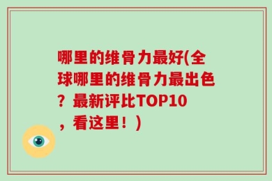 哪里的维骨力最好(全球哪里的维骨力最出色？最新评比TOP10，看这里！)
