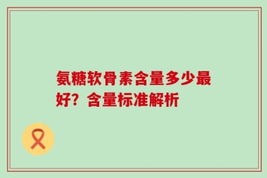 氨糖软骨素含量多少最好？含量标准解析