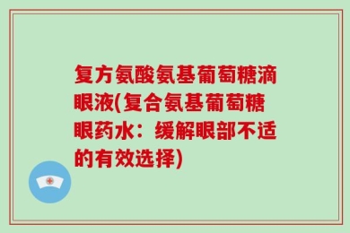 复方氨酸氨基葡萄糖滴眼液(复合氨基葡萄糖眼药水：缓解眼部不适的有效选择)