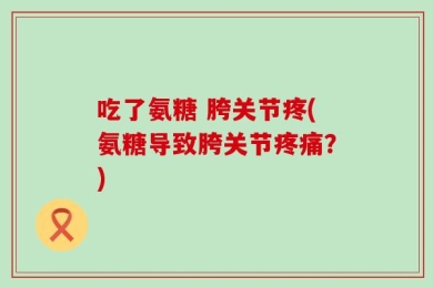 吃了氨糖 胯关节疼(氨糖导致胯关节疼痛？)
