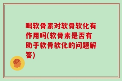喝软骨素对软骨软化有作用吗(软骨素是否有助于软骨软化的问题解答)