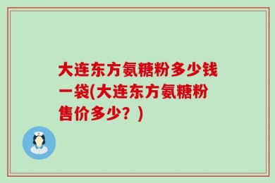 大连东方氨糖粉多少钱一袋(大连东方氨糖粉售价多少？)