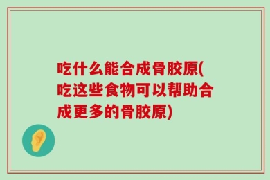吃什么能合成骨胶原(吃这些食物可以帮助合成更多的骨胶原)