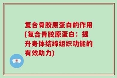 复合骨胶原蛋白的作用(复合骨胶原蛋白：提升身体结缔组织功能的有效助力)