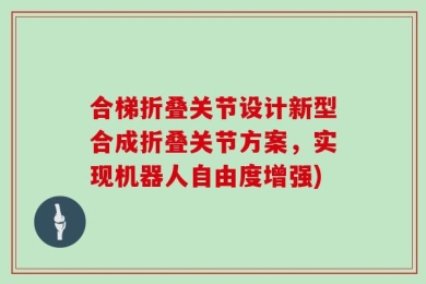 合梯折叠关节设计新型合成折叠关节方案，实现机器人自由度增强)