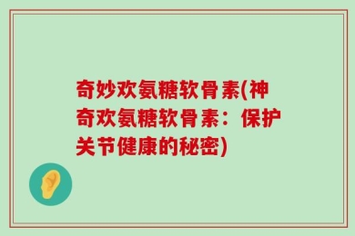 奇妙欢氨糖软骨素(神奇欢氨糖软骨素：保护关节健康的秘密)