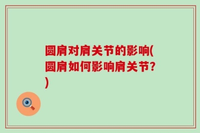 圆肩对肩关节的影响(圆肩如何影响肩关节？)