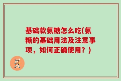 基础款氨糖怎么吃(氨糖的基础用法及注意事项，如何正确使用？)