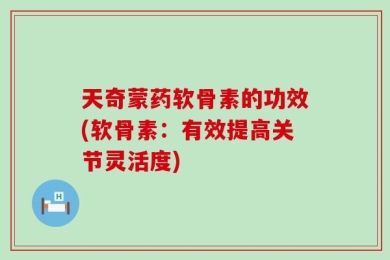 天奇蒙药软骨素的功效(软骨素：有效提高关节灵活度)