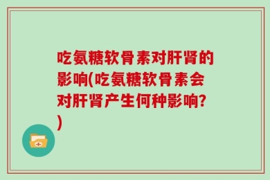 吃氨糖软骨素对肝肾的影响(吃氨糖软骨素会对肝肾产生何种影响？)