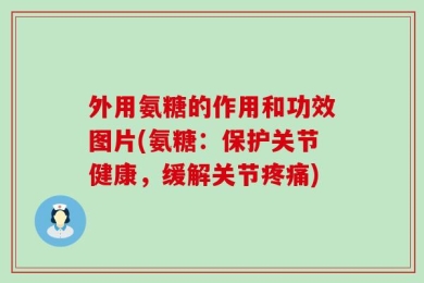 外用氨糖的作用和功效图片(氨糖：保护关节健康，缓解关节疼痛)