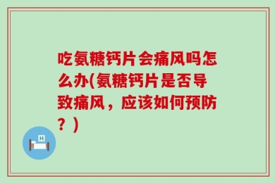 吃氨糖钙片会痛风吗怎么办(氨糖钙片是否导致痛风，应该如何预防？)