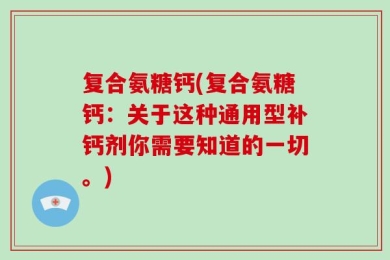 复合氨糖钙(复合氨糖钙：关于这种通用型补钙剂你需要知道的一切。)