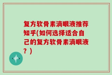 复方软骨素滴眼液推荐知乎(如何选择适合自己的复方软骨素滴眼液？)