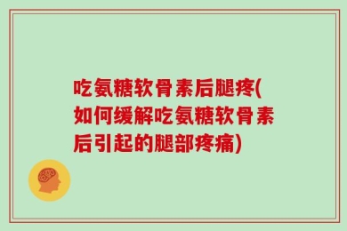 吃氨糖软骨素后腿疼(如何缓解吃氨糖软骨素后引起的腿部疼痛)