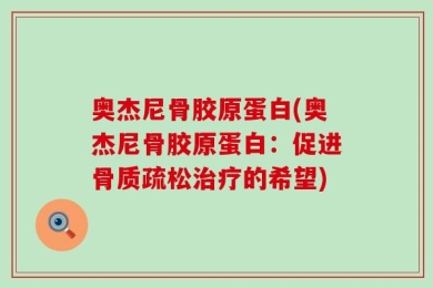 奥杰尼骨胶原蛋白(奥杰尼骨胶原蛋白：促进骨质疏松治疗的希望)