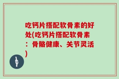吃钙片搭配软骨素的好处(吃钙片搭配软骨素：骨骼健康、关节灵活)