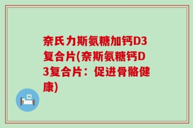 奈氏力斯氨糖加钙D3复合片(奈斯氨糖钙D3复合片：促进骨骼健康)
