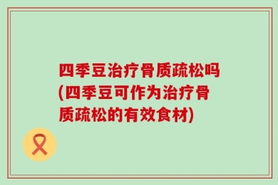 四季豆治疗骨质疏松吗(四季豆可作为治疗骨质疏松的有效食材)