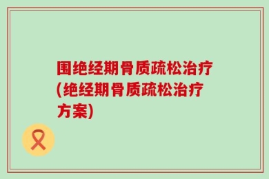 围绝经期骨质疏松治疗(绝经期骨质疏松治疗方案)