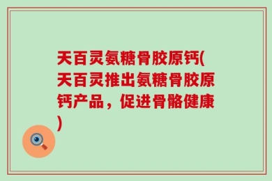 天百灵氨糖骨胶原钙(天百灵推出氨糖骨胶原钙产品，促进骨骼健康)