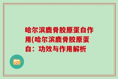 哈尔滨鹿骨胶原蛋白作用(哈尔滨鹿骨胶原蛋白：功效与作用解析