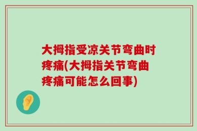 大拇指受凉关节弯曲时疼痛(大拇指关节弯曲疼痛可能怎么回事)
