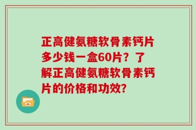 正高健氨糖软骨素钙片多少钱一盒60片？了解正高健氨糖软骨素钙片的价格和功效？