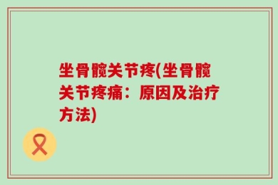 坐骨髋关节疼(坐骨髋关节疼痛：原因及治疗方法)