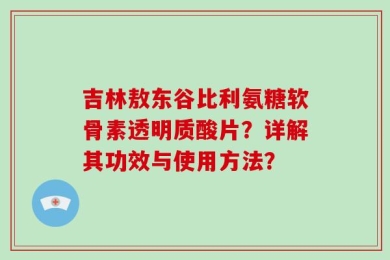 吉林敖东谷比利氨糖软骨素透明质酸片？详解其功效与使用方法？