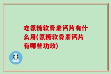 吃氨糖软骨素钙片有什么用(氨糖软骨素钙片有哪些功效)