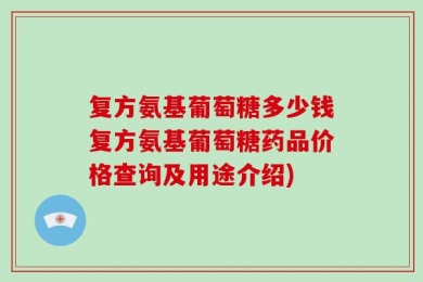 复方氨基葡萄糖多少钱复方氨基葡萄糖药品价格查询及用途介绍)