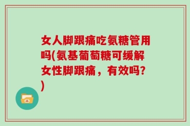 女人脚跟痛吃氨糖管用吗(氨基葡萄糖可缓解女性脚跟痛，有效吗？)