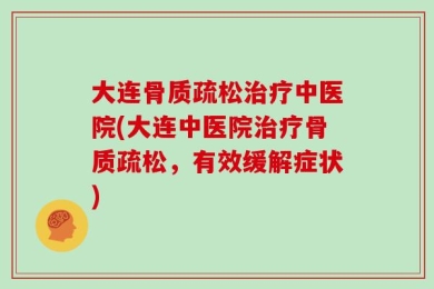 大连骨质疏松治疗中医院(大连中医院治疗骨质疏松，有效缓解症状)