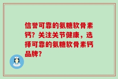 信誉可靠的氨糖软骨素钙？关注关节健康，选择可靠的氨糖软骨素钙品牌？