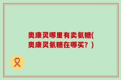 奥康灵哪里有卖氨糖(奥康灵氨糖在哪买？)