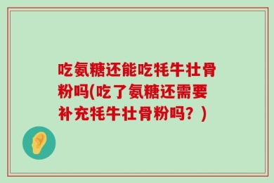 吃氨糖还能吃牦牛壮骨粉吗(吃了氨糖还需要补充牦牛壮骨粉吗？)