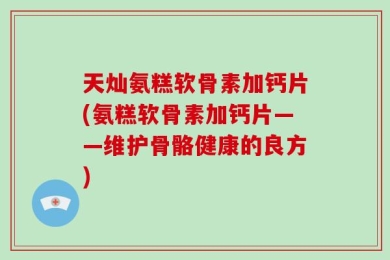 天灿氨糕软骨素加钙片(氨糕软骨素加钙片——维护骨骼健康的良方)