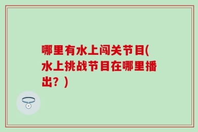 哪里有水上闯关节目(水上挑战节目在哪里播出？)