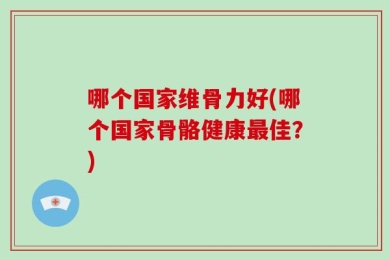 哪个国家维骨力好(哪个国家骨骼健康最佳？)