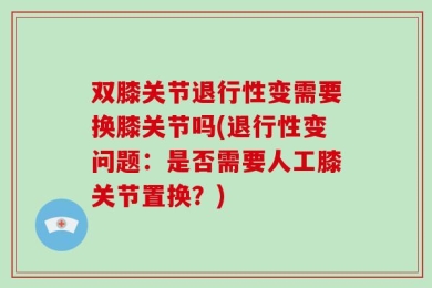 双膝关节退行性变需要换膝关节吗(退行性变问题：是否需要人工膝关节置换？)