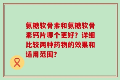 氨糖软骨素和氨糖软骨素钙片哪个更好？详细比较两种药物的效果和适用范围？