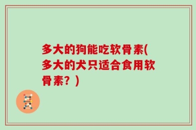 多大的狗能吃软骨素(多大的犬只适合食用软骨素？)
